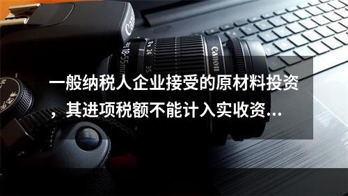 一般纳税人企业接受的原材料投资，其进项税额不能计入实收资本。