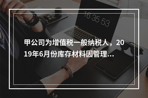 甲公司为增值税一般纳税人，2019年6月份库存材料因管理不善