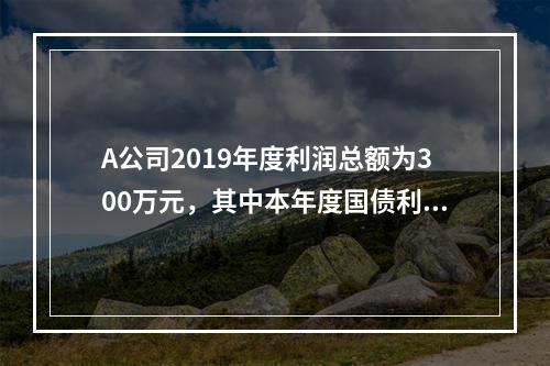 A公司2019年度利润总额为300万元，其中本年度国债利息收