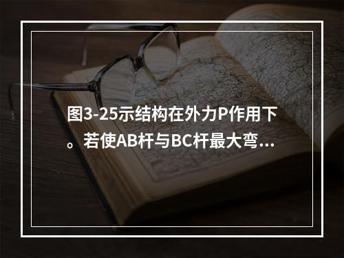 图3-25示结构在外力P作用下。若使AB杆与BC杆最大弯矩