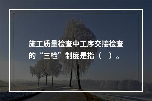 施工质量检查中工序交接检查的“三检”制度是指（　）。