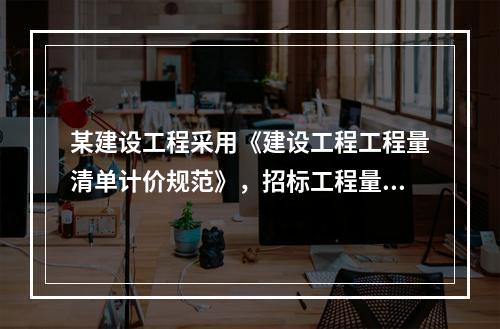 某建设工程采用《建设工程工程量清单计价规范》，招标工程量清单