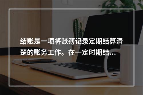 结账是一项将账簿记录定期结算清楚的账务工作。在一定时期结束，