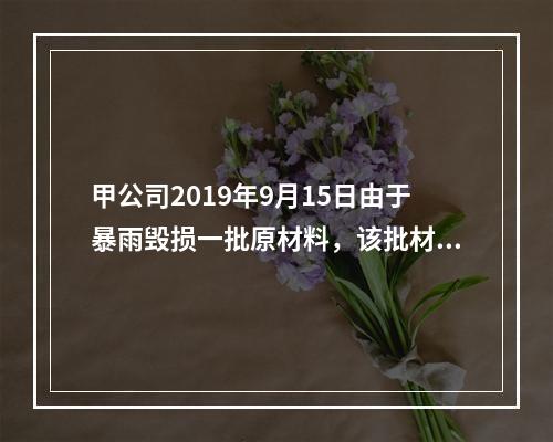 甲公司2019年9月15日由于暴雨毁损一批原材料，该批材料系