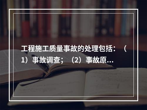 工程施工质量事故的处理包括：（1）事故调查；（2）事故原因分