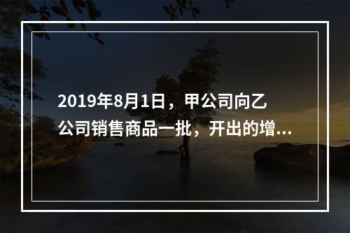 2019年8月1日，甲公司向乙公司销售商品一批，开出的增值税