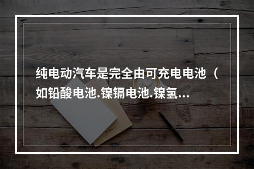 纯电动汽车是完全由可充电电池（如铅酸电池.镍镉电池.镍氢电池