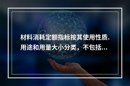 材料消耗定额指标按其使用性质.用途和用量大小分类，不包括下列