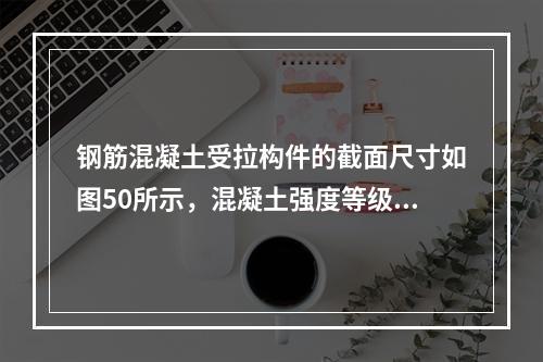 钢筋混凝土受拉构件的截面尺寸如图50所示，混凝土强度等级C