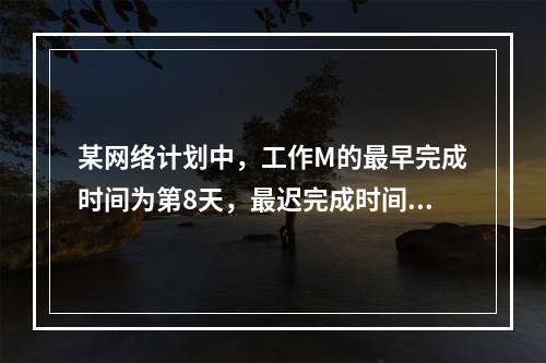 某网络计划中，工作M的最早完成时间为第8天，最迟完成时间为第