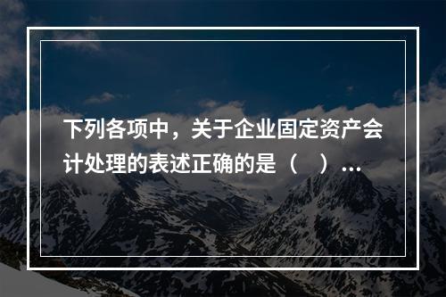 下列各项中，关于企业固定资产会计处理的表述正确的是（　）。