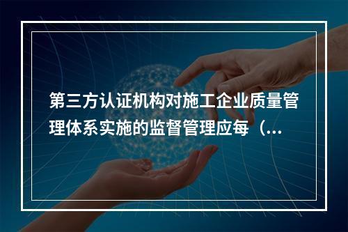 第三方认证机构对施工企业质量管理体系实施的监督管理应每（　）