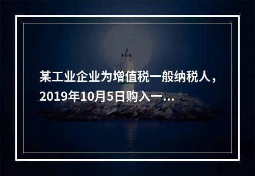 某工业企业为增值税一般纳税人，2019年10月5日购入一批材