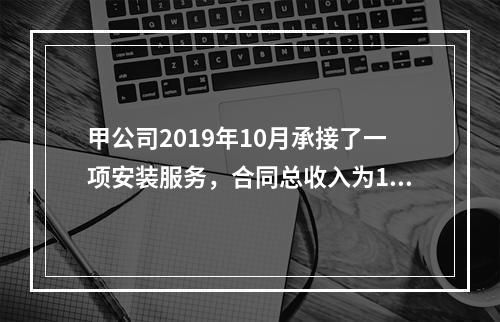 甲公司2019年10月承接了一项安装服务，合同总收入为100