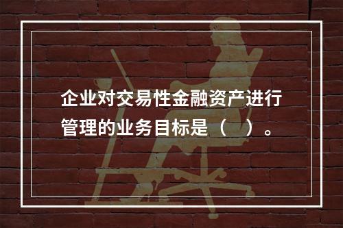 企业对交易性金融资产进行管理的业务目标是（　）。