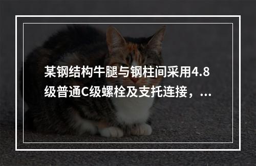 某钢结构牛腿与钢柱间采用4.8级普通C级螺栓及支托连接，竖