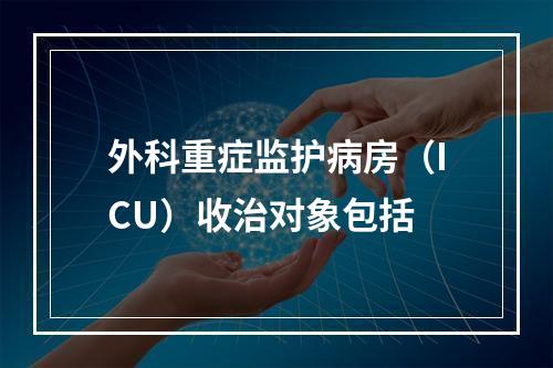 外科重症监护病房（ICU）收治对象包括