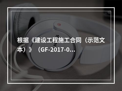 根据《建设工程施工合同（示范文本）》（GF-2017-020