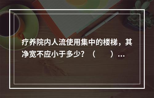 疗养院内人流使用集中的楼梯，其净宽不应小于多少？（　　）[