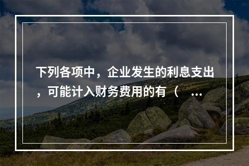 下列各项中，企业发生的利息支出，可能计入财务费用的有（　）。