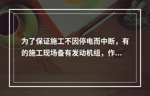 为了保证施工不因停电而中断，有的施工现场备有发动机组，作为外