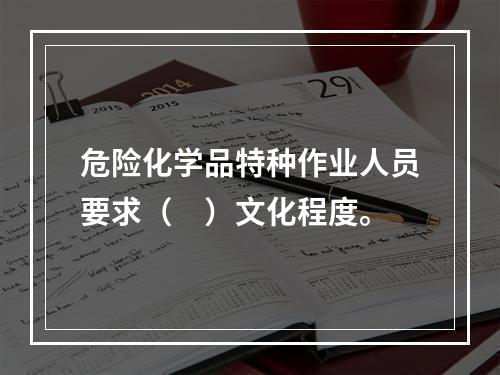 危险化学品特种作业人员要求（　）文化程度。