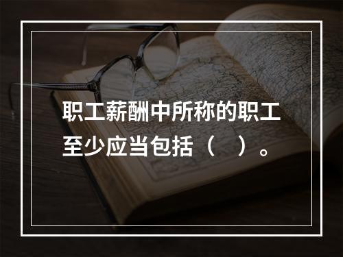 职工薪酬中所称的职工至少应当包括（　）。