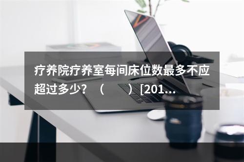 疗养院疗养室每间床位数最多不应超过多少？（　　）[2010