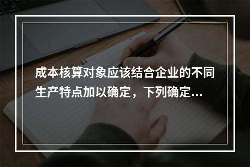 成本核算对象应该结合企业的不同生产特点加以确定，下列确定成本