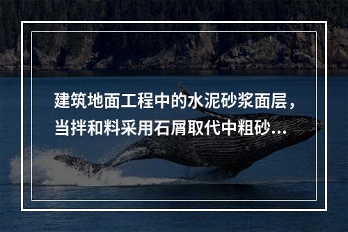 建筑地面工程中的水泥砂浆面层，当拌和料采用石屑取代中粗砂时