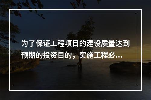 为了保证工程项目的建设质量达到预期的投资目的，实施工程必须