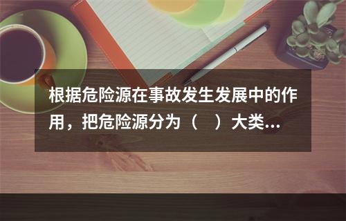 根据危险源在事故发生发展中的作用，把危险源分为（　）大类。