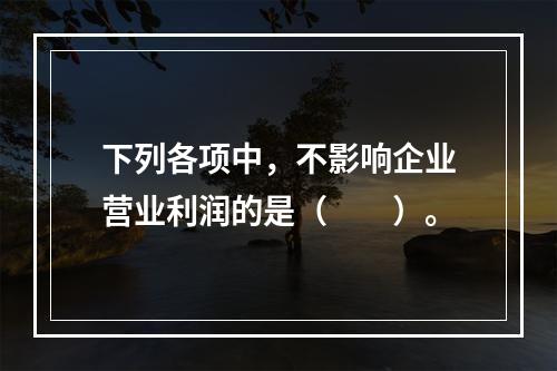 下列各项中，不影响企业营业利润的是（　　）。