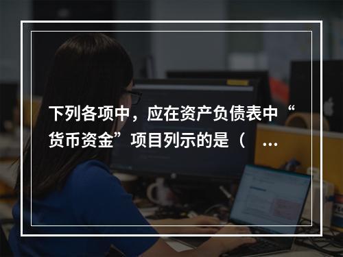 下列各项中，应在资产负债表中“货币资金”项目列示的是（　）。