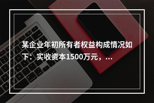 某企业年初所有者权益构成情况如下：实收资本1500万元，资本