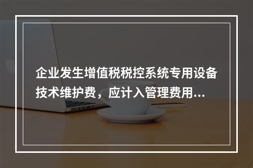 企业发生增值税税控系统专用设备技术维护费，应计入管理费用。（