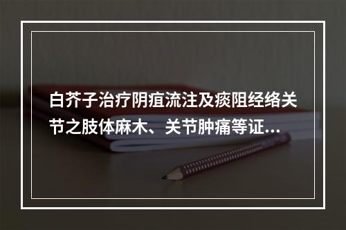 白芥子治疗阴疽流注及痰阻经络关节之肢体麻木、关节肿痛等证，是