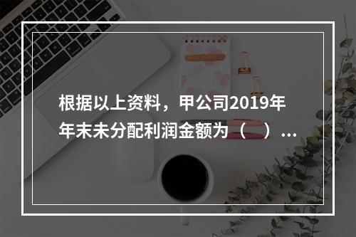 根据以上资料，甲公司2019年年末未分配利润金额为（　）万元