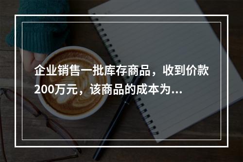 企业销售一批库存商品，收到价款200万元，该商品的成本为17