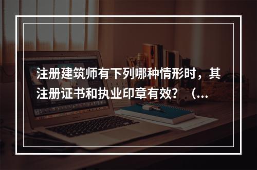 注册建筑师有下列哪种情形时，其注册证书和执业印章有效？（　　