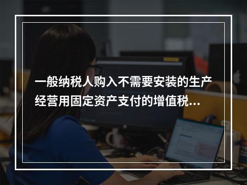 一般纳税人购入不需要安装的生产经营用固定资产支付的增值税进项