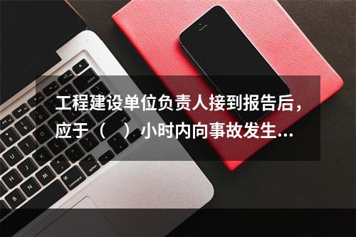 工程建设单位负责人接到报告后，应于（　）小时内向事故发生地县