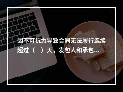 因不可抗力导致合同无法履行连续超过（　）天，发包人和承包人均