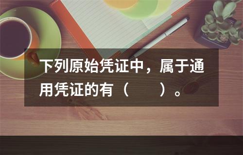 下列原始凭证中，属于通用凭证的有（　　）。