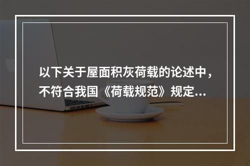 以下关于屋面积灰荷载的论述中，不符合我国《荷载规范》规定的