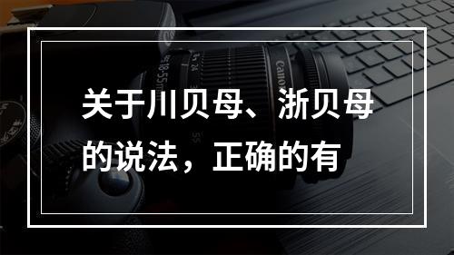 关于川贝母、浙贝母的说法，正确的有