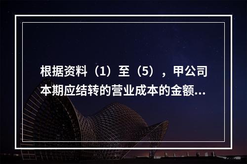 根据资料（1）至（5），甲公司本期应结转的营业成本的金额是（