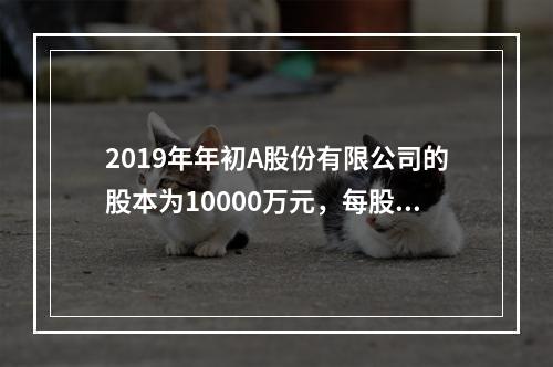 2019年年初A股份有限公司的股本为10000万元，每股面值