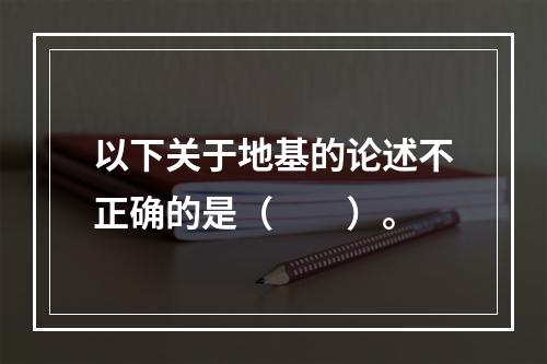 以下关于地基的论述不正确的是（　　）。