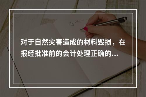 对于自然灾害造成的材料毁损，在报经批准前的会计处理正确的是（